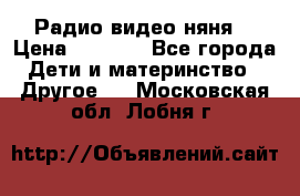 Радио видео няня  › Цена ­ 4 500 - Все города Дети и материнство » Другое   . Московская обл.,Лобня г.